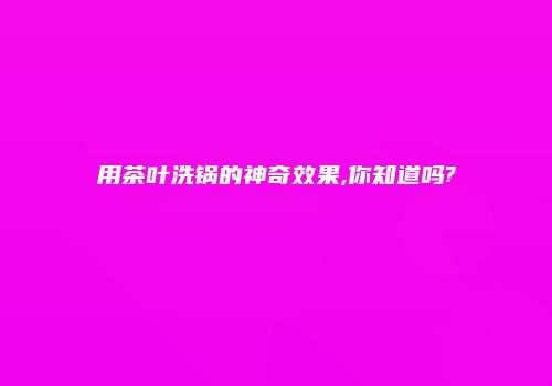 用茶叶洗锅的神奇效果,你知道吗?
