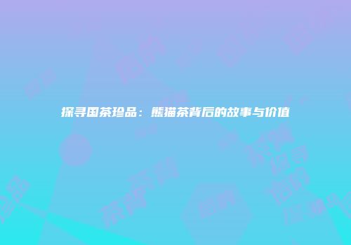 探寻国茶珍品：熊猫茶背后的故事与价值