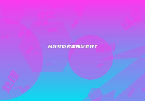 茶叶揉捻过重如何处理？