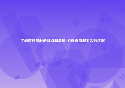 了解两种茶叶的特点和品质-竹叶青茶和毛尖的区别