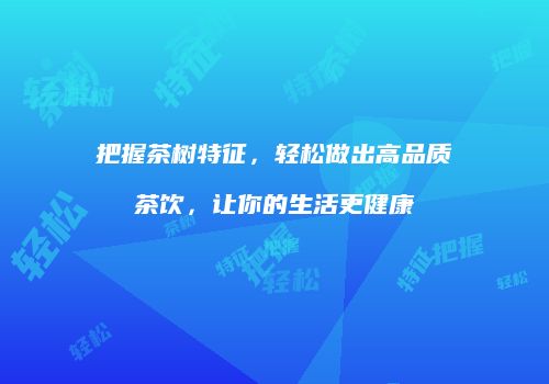 把握茶树特征，轻松做出高品质茶饮，让你的生活更健康