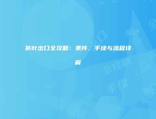 茶叶出口全攻略：条件、手续与流程详解
