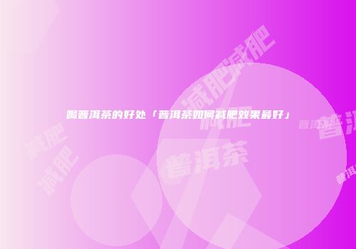 喝普洱茶的好处「普洱茶如何减肥效果最好」