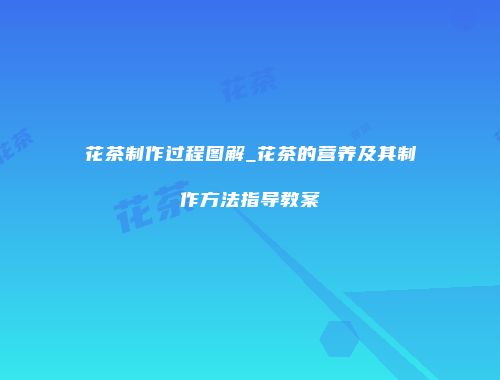 花茶制作过程图解_花茶的营养及其制作方法指导教案