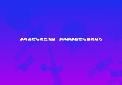 茶叶品质与销售策略：解析购茶困惑与营销技巧