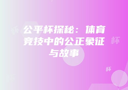 公平杯探秘：体育竞技中的公正象征与故事