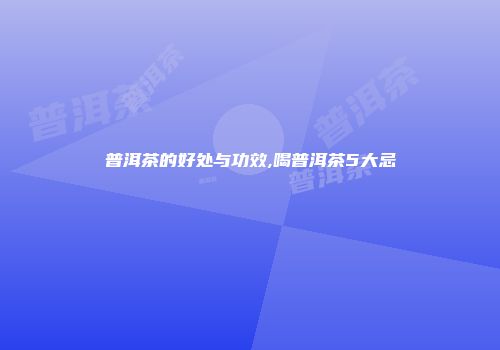 普洱茶的好处与功效,喝普洱茶5大忌