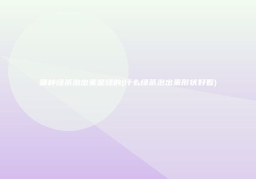 哪种绿茶泡出来是绿的(什么绿茶泡出来形状好看)