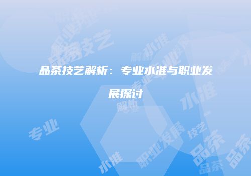 品茶技艺解析：专业水准与职业发展探讨