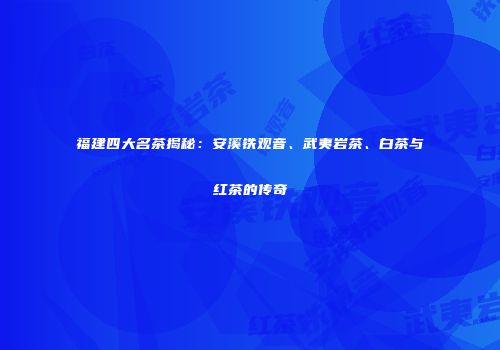 福建四大名茶揭秘：安溪铁观音、武夷岩茶、白茶与红茶的传奇