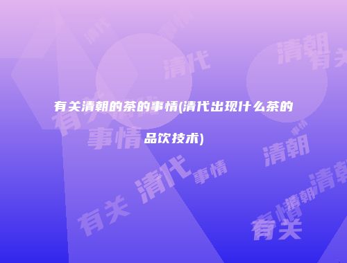 有关清朝的茶的事情(清代出现什么茶的品饮技术)