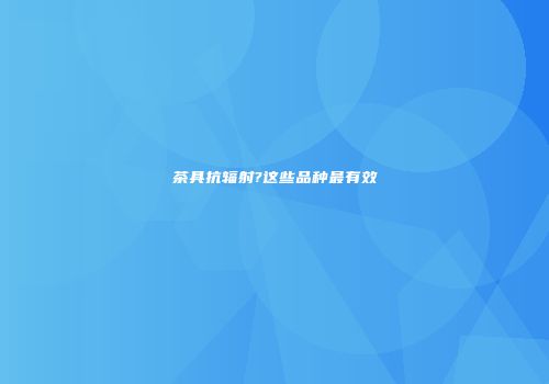 茶具抗辐射?这些品种最有效