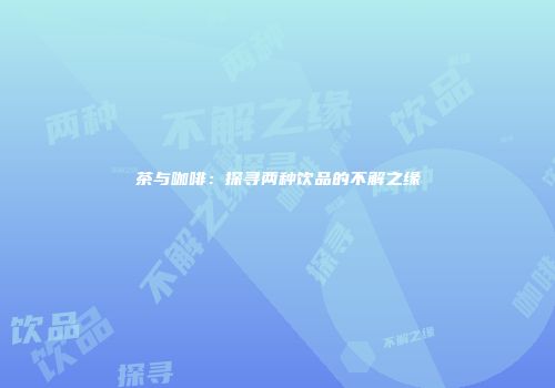 茶与咖啡：探寻两种饮品的不解之缘