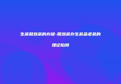 生茶和熟茶的存储-喝熟茶存生茶品老茶的理论陷阱