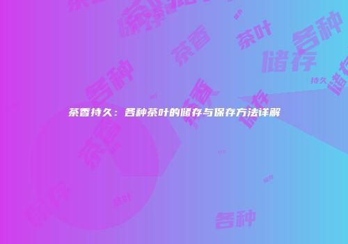 茶香持久：各种茶叶的储存与保存方法详解