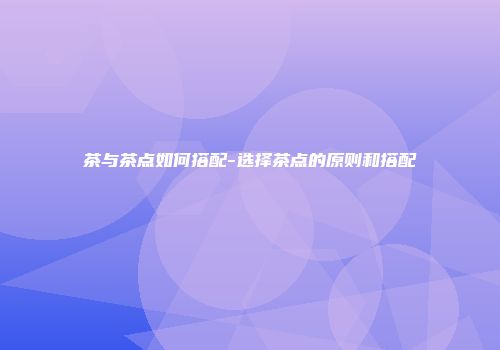 茶与茶点如何搭配-选择茶点的原则和搭配