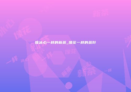 像冰心一样的新茶_像花一样的茶叶