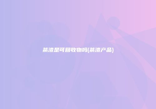 茶渣是可回收物吗(茶渣产品)