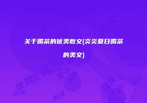 关于喝茶的优美散文(炎炎夏日喝茶的美文)