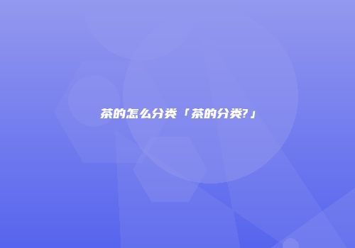 茶的怎么分类「茶的分类?」