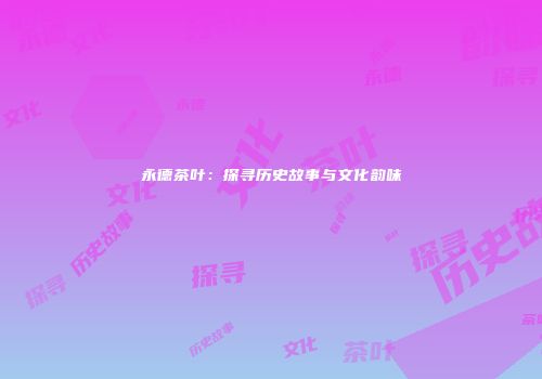 永德茶叶：探寻历史故事与文化韵味