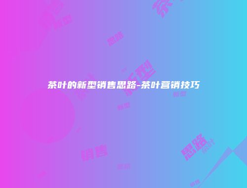 茶叶的新型销售思路-茶叶营销技巧