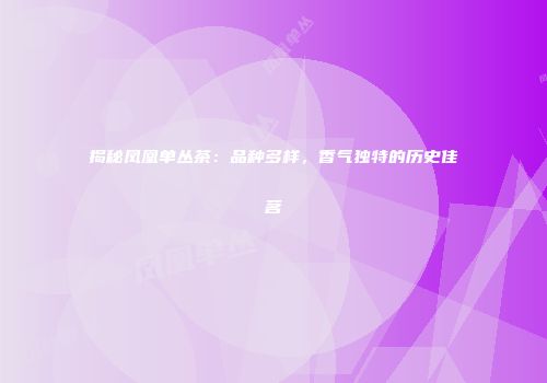 揭秘凤凰单丛茶：品种多样，香气独特的历史佳茗