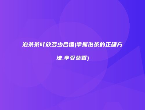 泡茶茶叶放多少合适(掌握泡茶的正确方法,享受茶香)