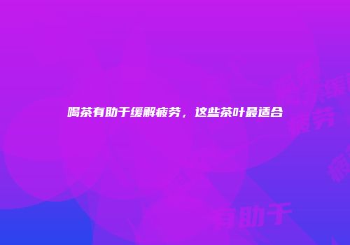 喝茶有助于缓解疲劳，这些茶叶最适合