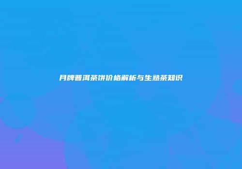 月牌普洱茶饼价格解析与生熟茶知识