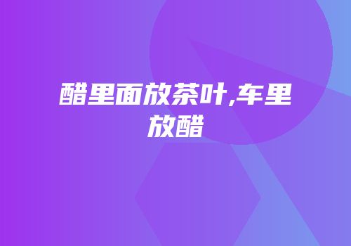 醋里面放茶叶,车里放醋