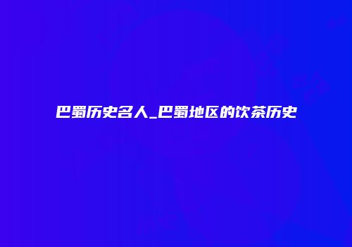 巴蜀历史名人_巴蜀地区的饮茶历史