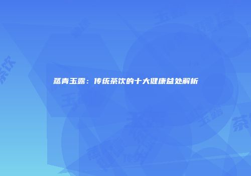 蒸青玉露：传统茶饮的十大健康益处解析