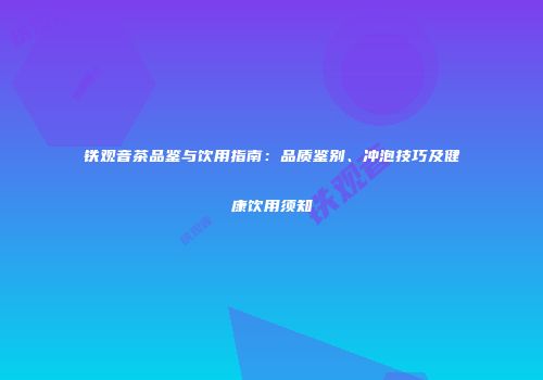 铁观音茶品鉴与饮用指南：品质鉴别、冲泡技巧及健康饮用须知