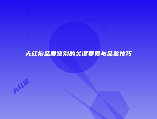 大红袍品质鉴别的关键要素与品鉴技巧