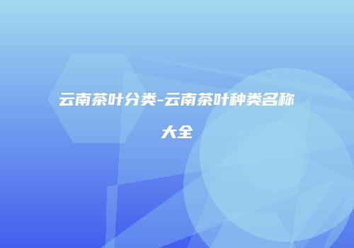 云南茶叶分类-云南茶叶种类名称大全