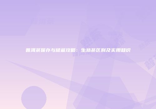 普洱茶保存与储藏攻略：生熟茶区别及实用知识