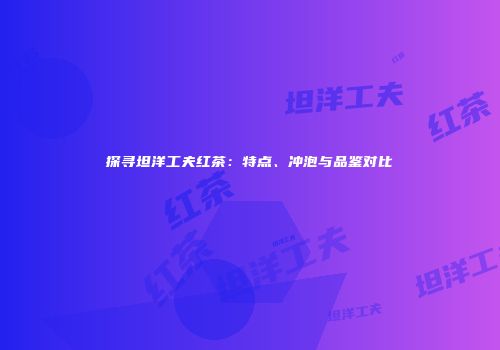 探寻坦洋工夫红茶：特点、冲泡与品鉴对比