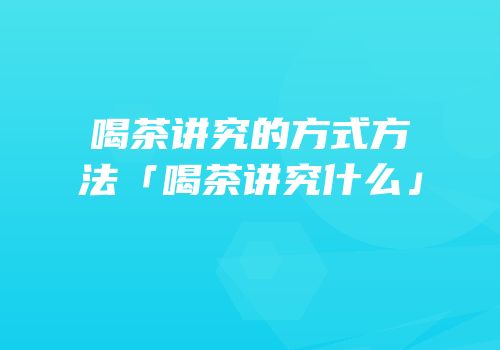 喝茶讲究的方式方法「喝茶讲究什么」