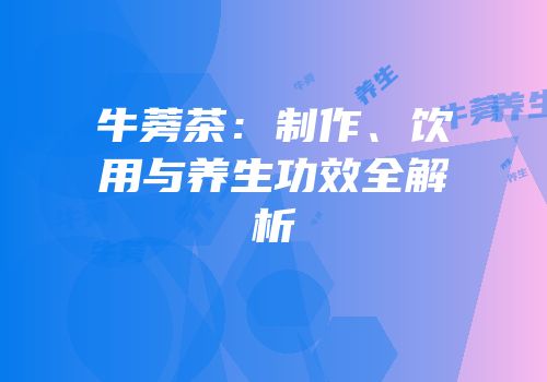 牛蒡茶：制作、饮用与养生功效全解析