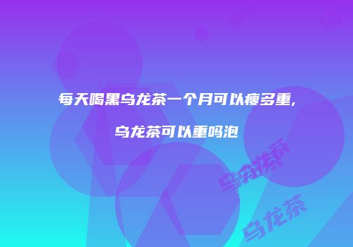 每天喝黑乌龙茶一个月可以瘦多重,乌龙茶可以重吗泡