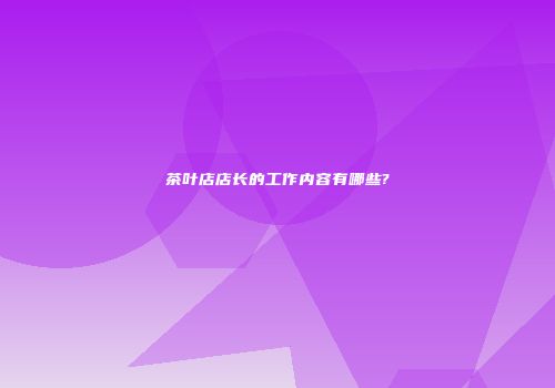 茶叶店店长的工作内容有哪些?