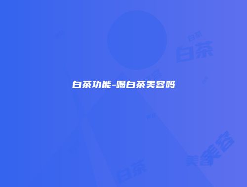 白茶功能-喝白茶美容吗
