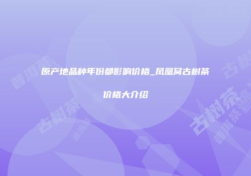 原产地品种年份都影响价格_凤凰窝古树茶价格大介绍