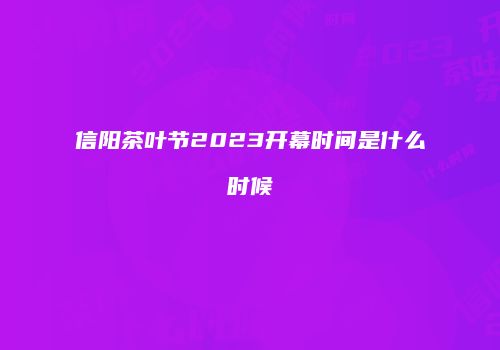 信阳茶叶节2023开幕时间是什么时候