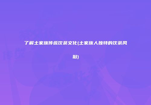了解土家族传统饮茶文化(土家族人独特的饮茶风俗)