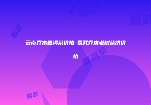 云南乔木普洱茶价格-易武乔木老树茶饼价格