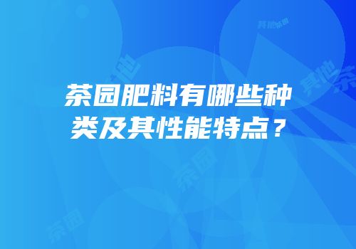 茶园肥料有哪些种类及其性能特点？
