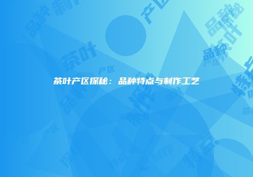 茶叶产区探秘：品种特点与制作工艺
