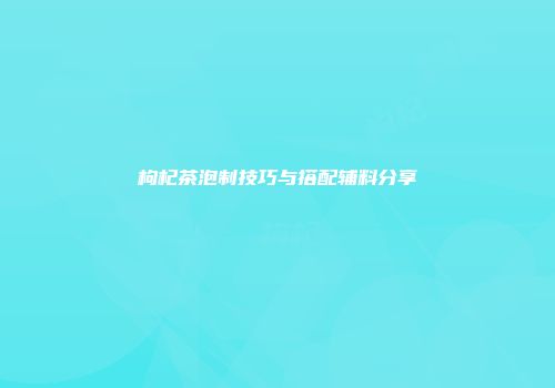 枸杞茶泡制技巧与搭配辅料分享